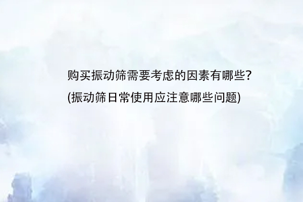购买振动筛需要考虑的因素有哪些？(振动筛日常使用应注意哪些问题)